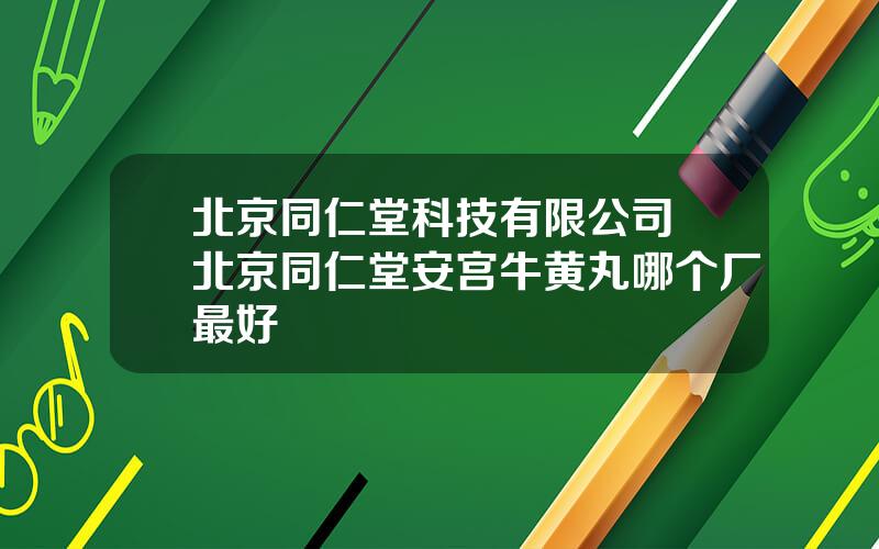 北京同仁堂科技有限公司 北京同仁堂安宫牛黄丸哪个厂最好